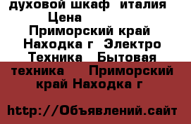 духовой шкаф, италия › Цена ­ 35 000 - Приморский край, Находка г. Электро-Техника » Бытовая техника   . Приморский край,Находка г.